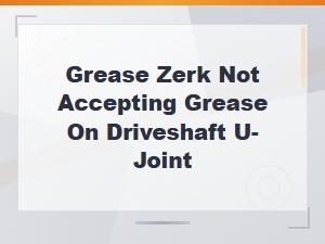 Driveshaft U-Joint Grease Zerk Not Accepting Grease: Causes and Fixes