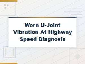 Worn U-Joint Vibration at Highway Speed: Symptoms and Diagnosis Guide