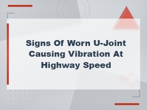 Signs of a Worn U-Joint Causing Vibration at Highway Speed